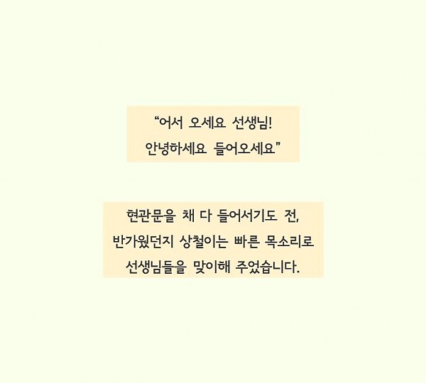 어서오세요선생님안녕하세요들어오세요 현관문을 채들어서기도전 상철이는 빠른 목소리로 선생님들을 맞이해주었습니다.