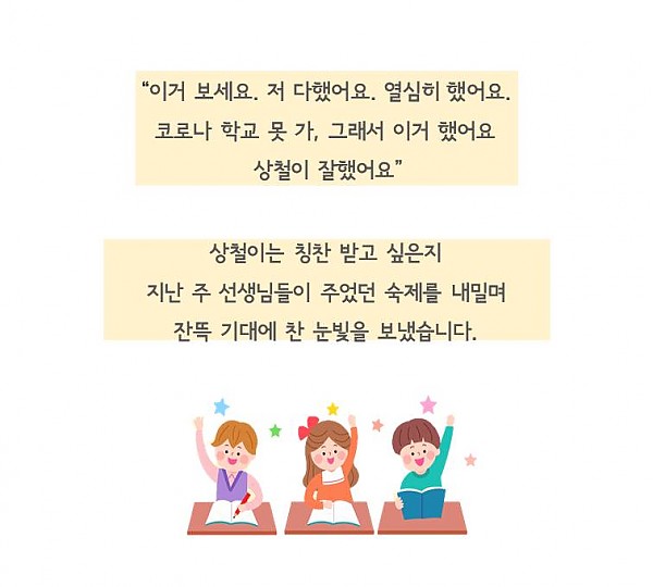 이거보세요 저 다했어요. 코로나 학교못가 그래서 이거했어요 상철이 잘했어요. 상철이는 칭찬받고싶은지지난주선생님들이주었던숙제를내밀며잔뜩기대에찬눈빛을보냈습니다