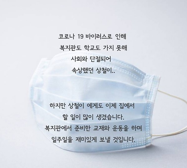 코로나 19 바이러스로 인해 복지관도 학교도 가지못해 사회와 단절되어 속상했던 상철이 하지만 이제 집에서도 할일이 많아졌습니다. 복지관에서 준비한 교재와 운동을 하며 일주일을 재미있게 보낼 것입니다