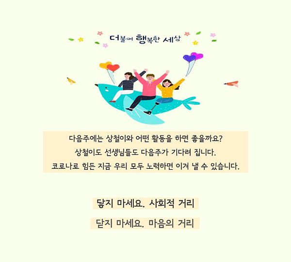 다음주에는 상철이와 어떤 활동을 하면 좋을까요? 선생님들도 상철이도 다음주가 기다려집니다. 코로나로 힘든 지금 우리 모두 노력하면 이겨낼 수 있습니다. 닿지마세요 사회적거리 닫지 마세요 마음의 거리